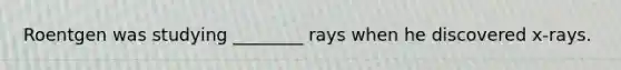 Roentgen was studying ________ rays when he discovered x-rays.