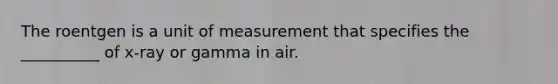 The roentgen is a unit of measurement that specifies the __________ of x-ray or gamma in air.