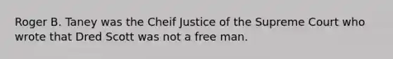 Roger B. Taney was the Cheif Justice of the Supreme Court who wrote that Dred Scott was not a free man.