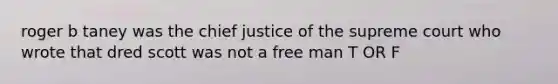 roger b taney was the chief justice of the supreme court who wrote that dred scott was not a free man T OR F