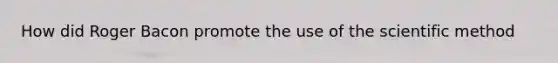 How did Roger Bacon promote the use of the scientific method