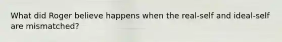 What did Roger believe happens when the real-self and ideal-self are mismatched?