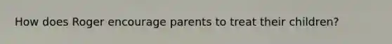 How does Roger encourage parents to treat their children?