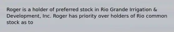 Roger is a holder of preferred stock in Rio Grande Irrigation & Development, Inc. Roger has priority over holders of Rio common stock as to