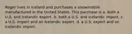 Roger lives in Iceland and purchases a snowmobile manufactured in the United States. This purchase is a. both a U.S. and Icelandic export. b. both a U.S. and Icelandic import. c. a U.S. import and an Icelandic export. d. a U.S. export and an Icelandic import.