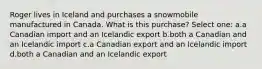 Roger lives in Iceland and purchases a snowmobile manufactured in Canada. What is this purchase? Select one: a.a Canadian import and an Icelandic export b.both a Canadian and an Icelandic import c.a Canadian export and an Icelandic import d.both a Canadian and an Icelandic export