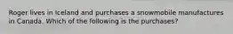 Roger lives in Iceland and purchases a snowmobile manufactures in Canada. Which of the following is the purchases?