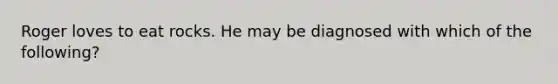 Roger loves to eat rocks. He may be diagnosed with which of the following?