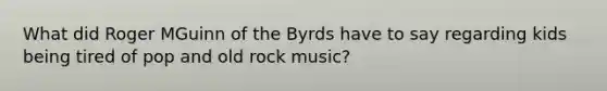 What did Roger MGuinn of the Byrds have to say regarding kids being tired of pop and old rock music?