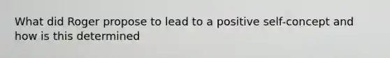 What did Roger propose to lead to a positive self-concept and how is this determined