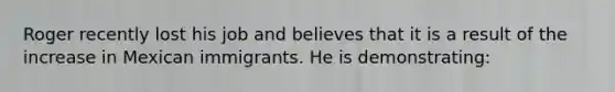 Roger recently lost his job and believes that it is a result of the increase in Mexican immigrants. He is demonstrating: