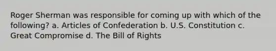 Roger Sherman was responsible for coming up with which of the following? a. Articles of Confederation b. U.S. Constitution c. Great Compromise d. The Bill of Rights