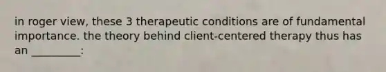 in roger view, these 3 therapeutic conditions are of fundamental importance. the theory behind client-centered therapy thus has an _________: