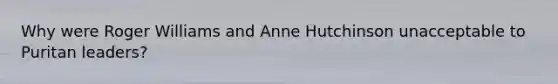 Why were Roger Williams and Anne Hutchinson unacceptable to Puritan leaders?