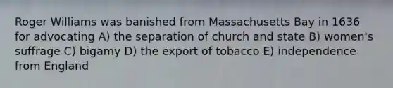 Roger Williams was banished from Massachusetts Bay in 1636 for advocating A) the separation of church and state B) women's suffrage C) bigamy D) the export of tobacco E) independence from England