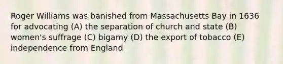 Roger Williams was banished from Massachusetts Bay in 1636 for advocating (A) the separation of church and state (B) women's suffrage (C) bigamy (D) the export of tobacco (E) independence from England