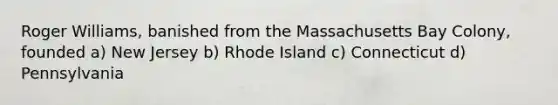 Roger Williams, banished from the Massachusetts Bay Colony, founded a) New Jersey b) Rhode Island c) Connecticut d) Pennsylvania