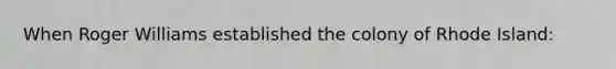 When Roger Williams established the colony of Rhode Island: