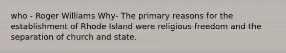 who - Roger Williams Why- The primary reasons for the establishment of Rhode Island were religious freedom and the separation of church and state.