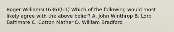 Roger Williams(1636)(U1) Which of the following would most likely agree with the above belief? A. John Winthrop B. Lord Baltimore C. Cotton Mather D. William Bradford