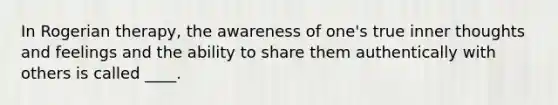 In Rogerian therapy, the awareness of one's true inner thoughts and feelings and the ability to share them authentically with others is called ____.