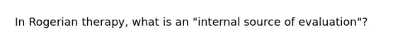 In Rogerian therapy, what is an "internal source of evaluation"?