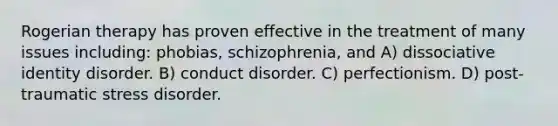 Rogerian therapy has proven effective in the treatment of many issues including: phobias, schizophrenia, and A) dissociative identity disorder. B) conduct disorder. C) perfectionism. D) post-traumatic stress disorder.