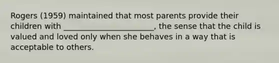 Rogers (1959) maintained that most parents provide their children with _______________________, the sense that the child is valued and loved only when she behaves in a way that is acceptable to others.