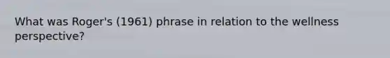 What was Roger's (1961) phrase in relation to the wellness perspective?