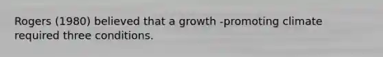 Rogers (1980) believed that a growth -promoting climate required three conditions.