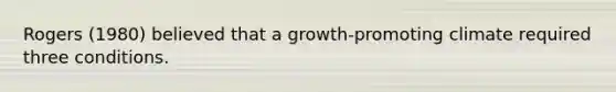 Rogers (1980) believed that a growth-promoting climate required three conditions.