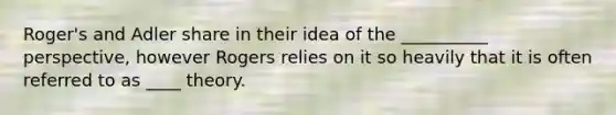 Roger's and Adler share in their idea of the __________ perspective, however Rogers relies on it so heavily that it is often referred to as ____ theory.