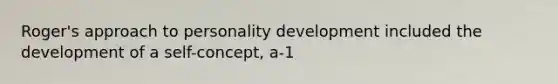 Roger's approach to personality development included the development of a self-concept, a-1