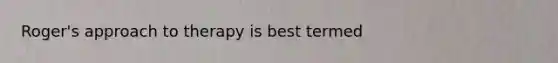 Roger's approach to therapy is best termed