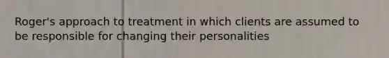 Roger's approach to treatment in which clients are assumed to be responsible for changing their personalities