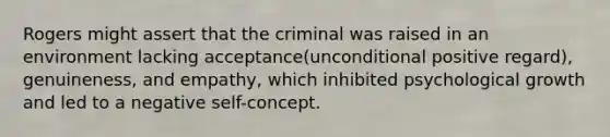 Rogers might assert that the criminal was raised in an environment lacking acceptance(unconditional positive regard), genuineness, and empathy, which inhibited psychological growth and led to a negative self-concept.