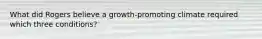 What did Rogers believe a growth-promoting climate required which three conditions?