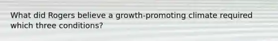 What did Rogers believe a growth-promoting climate required which three conditions?