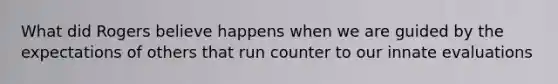 What did Rogers believe happens when we are guided by the expectations of others that run counter to our innate evaluations