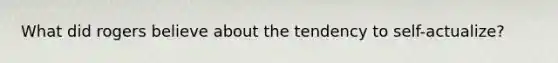What did rogers believe about the tendency to self-actualize?