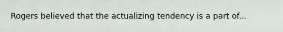 Rogers believed that the actualizing tendency is a part of...