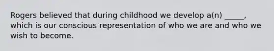 Rogers believed that during childhood we develop a(n) _____, which is our conscious representation of who we are and who we wish to become.