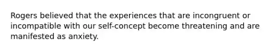 Rogers believed that the experiences that are incongruent or incompatible with our self-concept become threatening and are manifested as anxiety.