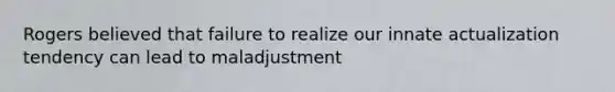 Rogers believed that failure to realize our innate actualization tendency can lead to maladjustment