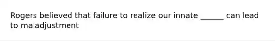Rogers believed that failure to realize our innate ______ can lead to maladjustment