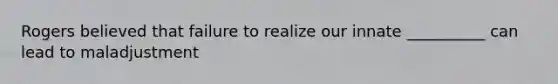 Rogers believed that failure to realize our innate __________ can lead to maladjustment