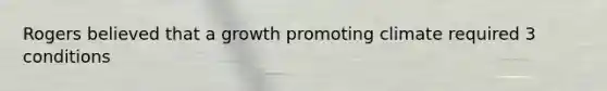 Rogers believed that a growth promoting climate required 3 conditions