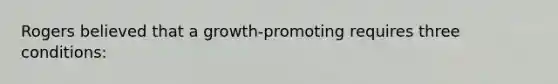 Rogers believed that a growth-promoting requires three conditions: