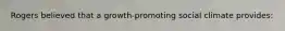 Rogers believed that a growth-promoting social climate provides: