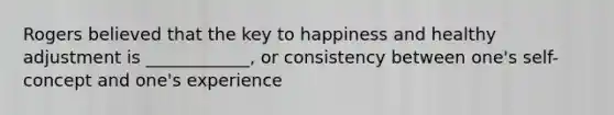 Rogers believed that the key to happiness and healthy adjustment is ____________, or consistency between one's self-concept and one's experience